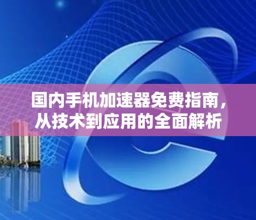 国内手机加速器免费指南，从技术到应用的全面解析