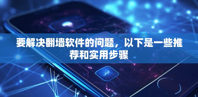 要解决翻墙软件的问题，以下是一些推荐和实用步骤