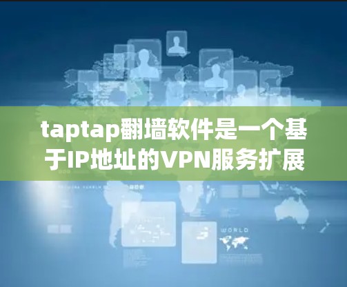 taptap翻墙软件是一个基于IP地址的VPN服务扩展，允许用户通过上传自己的IP地址来限制访问范围，从而保护隐私。以下是详细的解释