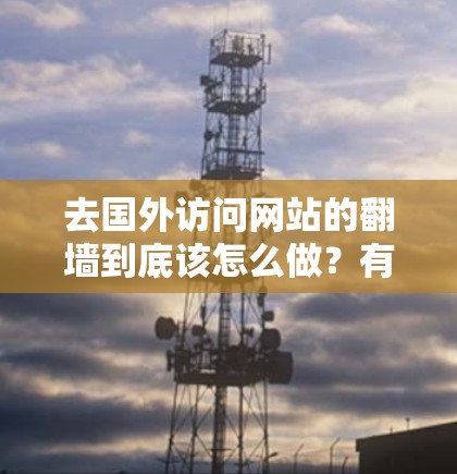 去国外访问网站的翻墙到底该怎么做？有哪些值得选择的付费翻墙软件？