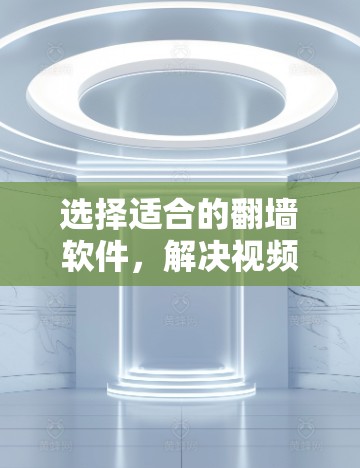 选择适合的翻墙软件，解决视频下载中的技术难题