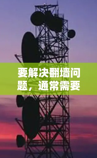 要解决翻墙问题，通常需要使用特定的软件或工具。以下是几种常见的解决方案