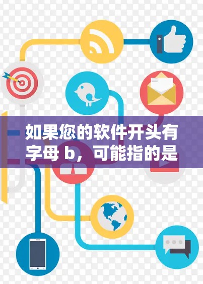 如果您的软件开头有字母 b，可能指的是某些基于 b 的软件或工具。以下是一些可能的解释和解决方案