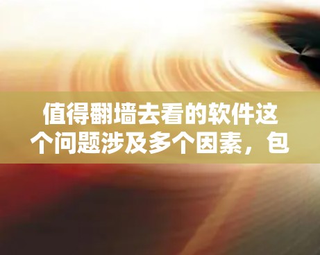 值得翻墙去看的软件这个问题涉及多个因素，包括用户的需求、使用的平台、时间和预算等。为了提供一个全面且准确的回答，我将详细分析以下几点
