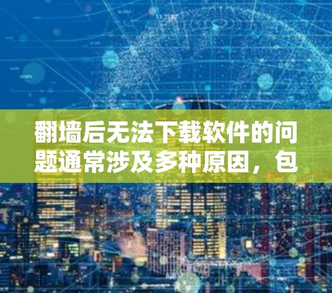 翻墙后无法下载软件的问题通常涉及多种原因，包括软件支持镜像下载、浏览器限制、安全软件阻止下载等。以下是一些常见的解决方法