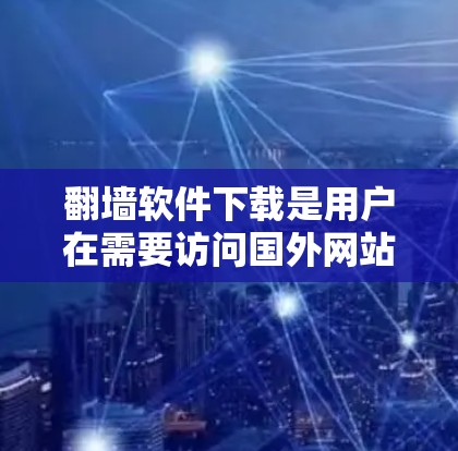 翻墙软件下载是用户在需要访问国外网站时常用的工具，但下载过程中也需要谨慎，以确保安全性和有效性。以下是一些关于如何安全地下载翻墙软件的信息