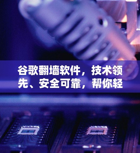 谷歌翻墙软件，技术领先、安全可靠，帮你轻松访问国外网站