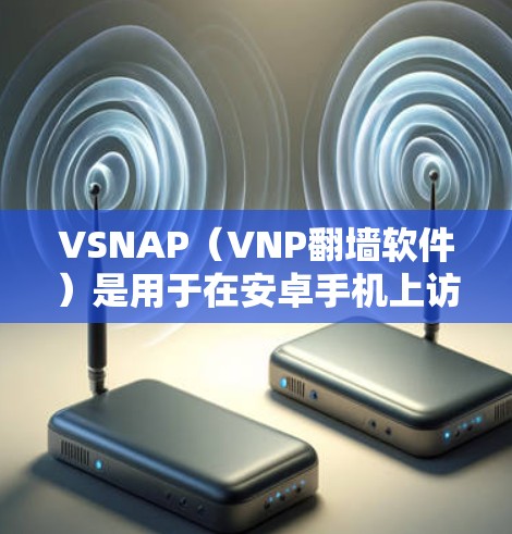 VSNAP（VNP翻墙软件）是用于在安卓手机上访问互联网资源的工具。以下是关于VSNAP的详细指南