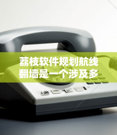 荔枝软件规划航线翻墙是一个涉及多方面的复杂问题，涵盖了地理、技术、经济和社会等多个方面。以下是对该问题的分步解释和答案