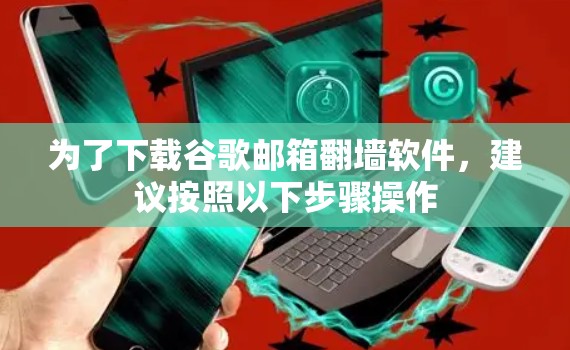 为了下载谷歌邮箱翻墙软件，建议按照以下步骤操作