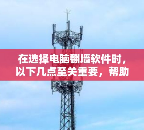 在选择电脑翻墙软件时，以下几点至关重要，帮助你做出明智的决定