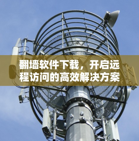 翻墙软件下载，开启远程访问的高效解决方案
