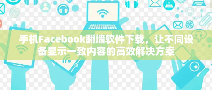 手机Facebook翻墙软件下载，让不同设备显示一致内容的高效解决方案