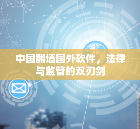 中国翻墙国外软件，法律与监管的双刃剑