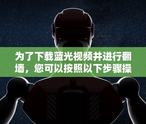 为了下载蓝光视频并进行翻墙，您可以按照以下步骤操作