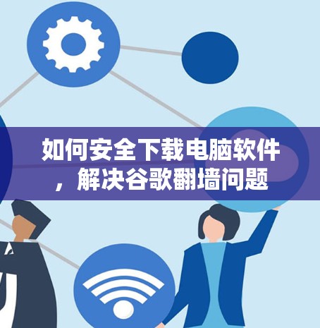 如何安全下载电脑软件，解决谷歌翻墙问题