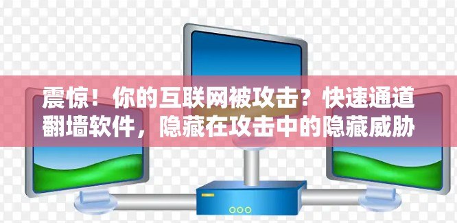 震惊！你的互联网被攻击？快速通道翻墙软件，隐藏在攻击中的隐藏威胁