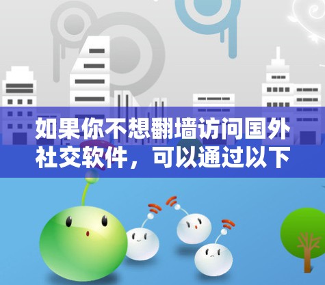 如果你不想翻墙访问国外社交软件，可以通过以下方法直接访问国外社交平台