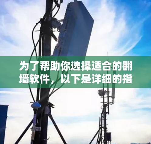 为了帮助你选择适合的翻墙软件，以下是详细的指南