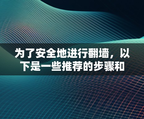 为了安全地进行翻墙，以下是一些推荐的步骤和方法
