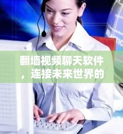 翻墙视频聊天软件，连接未来世界的实用指南