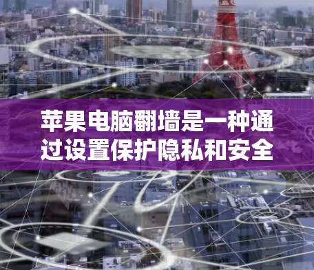苹果电脑翻墙是一种通过设置保护隐私和安全来隐藏不受欢迎或不重要的软件功能，从而防止电脑显示个人信息和不相关的内容。以下是逐步操作的指南