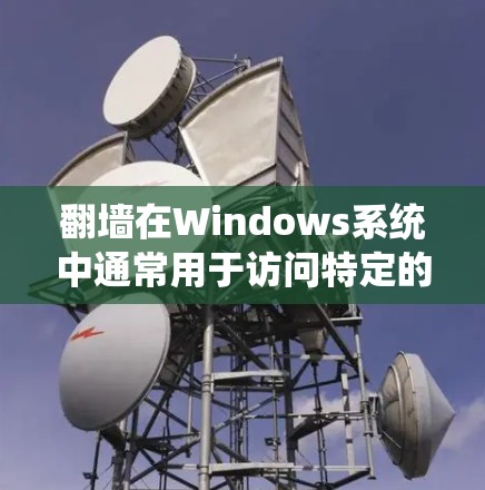 翻墙在Windows系统中通常用于访问特定的网络环境，例如安装、运行应用或显示系统信息。以下是一些需要翻墙的Windows软件及其适用情况