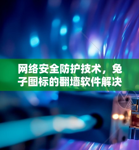 网络安全防护技术，兔子图标的翻墙软件解决方案