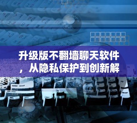 升级版不翻墙聊天软件，从隐私保护到创新解决方案