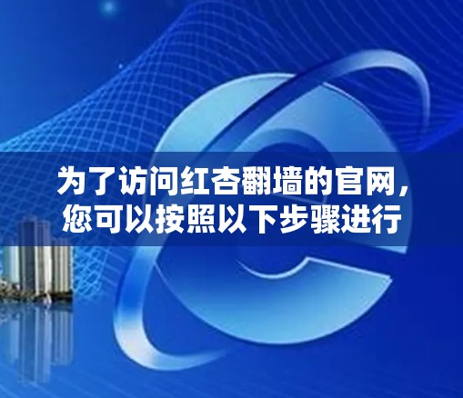 为了访问红杏翻墙的官网，您可以按照以下步骤进行