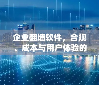 企业翻墙软件，合规、成本与用户体验的三重考验