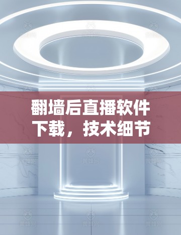 翻墙后直播软件下载，技术细节与安全威胁