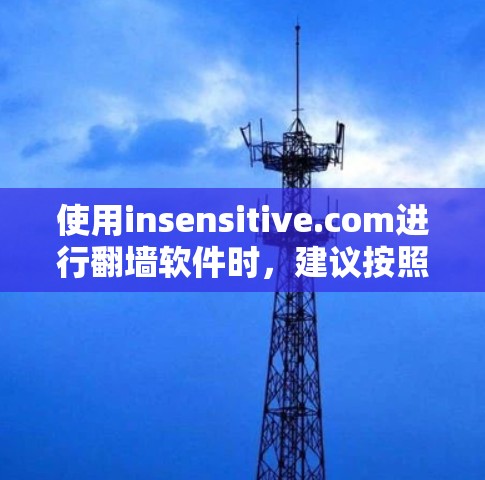 使用insensitive.com进行翻墙软件时，建议按照以下步骤操作
