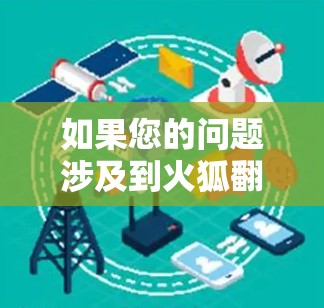 如果您的问题涉及到火狐翻墙的使用，那么您可能是在使用某种防火墙（如firewall）来管理网络，但遇到了防火墙无法访问网站或功能卡顿的问题。以下是一些可能的解决方案和工具