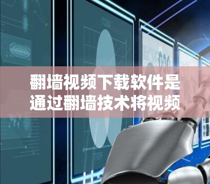 翻墙视频下载软件是通过翻墙技术将视频中的某些内容隐藏起来，然后下载到特定网站，从而下载到软件。以下是详细的步骤和注意事项