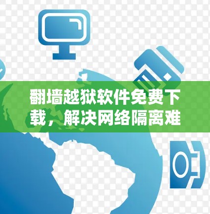 翻墙越狱软件免费下载，解决网络隔离难题的高效选择