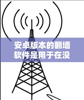 安卓版本的翻墙软件是用于在没有网络的情况下复制手机应用到网络服务器上的工具。以下是一些主要的安卓翻墙软件及其特点和使用方法