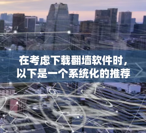在考虑下载翻墙软件时，以下是一个系统化的推荐和评价框架，帮助用户做出明智的选择