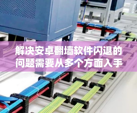 解决安卓翻墙软件闪退的问题需要从多个方面入手，包括网络连接、外部网络服务、设置、系统资源和硬件优化。以下是一些具体的步骤和方法