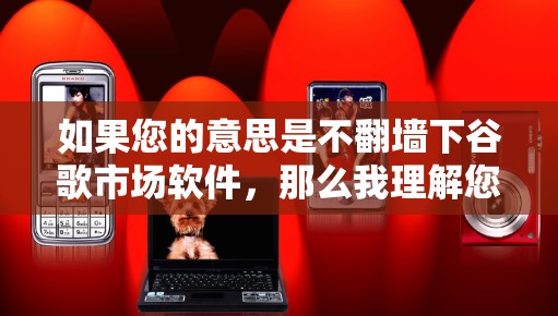 如果您的意思是不翻墙下谷歌市场软件，那么我理解您可能希望找到一个安全、非翻墙的方法来获取相关市场软件的信息或服务。以下是一些建议