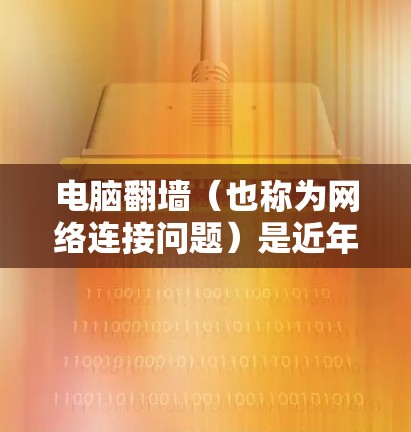 电脑翻墙（也称为网络连接问题）是近年来在移动设备上常见的一大挑战。以下是一些逐步解决方案，帮助您解决电脑翻墙问题