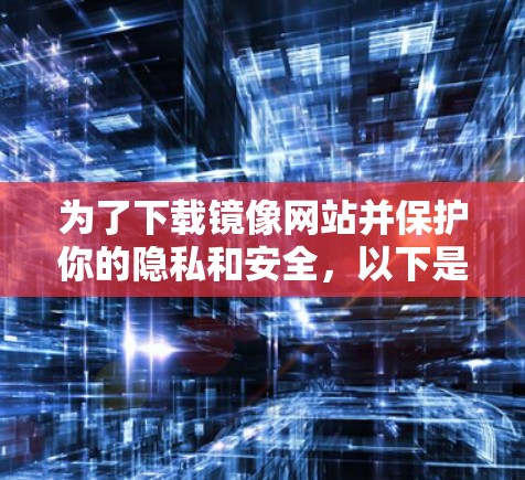 为了下载镜像网站并保护你的隐私和安全,以下是一个清晰的步骤指南 为了下载镜像网站并保护你的隐私和安全,以下是一个清晰的步骤指南