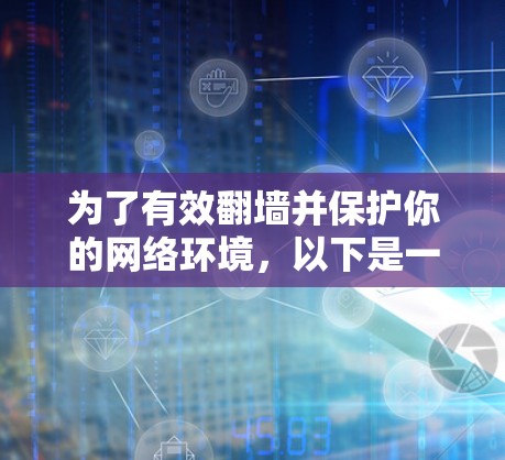 为了有效翻墙并保护你的网络环境,以下是一些步骤和建议 为了有效翻墙并保护你的网络环境,以下是一些步骤和建议